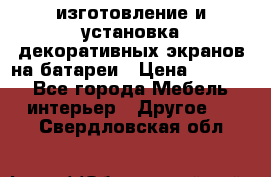 изготовление и установка декоративных экранов на батареи › Цена ­ 3 200 - Все города Мебель, интерьер » Другое   . Свердловская обл.